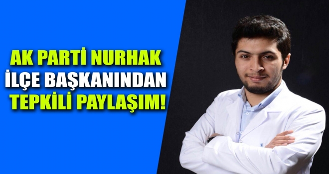 AK PARTİ NURHAK İLÇE BAŞKANINDAN TEPKİLİ PAYLAŞIM