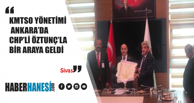 KMTSO YÖNETİMİ ANKARA’DA CHP’Lİ ÖZTUNÇ’LA BİR ARAYA GELDİ