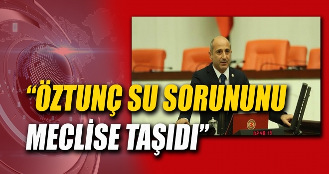 ÖZTUNÇ SU SORUNUNU MECLİSE TAŞIDI