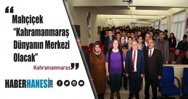 Mahçiçek “Kahramanmaraş Dünyanın Merkezi Olacak”