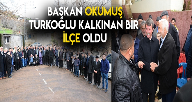 BAŞKAN OKUMUŞ TÜRKOĞLUNA BÜYÜK BİR DEĞİŞİM DÖNÜŞÜM YAŞATTIK