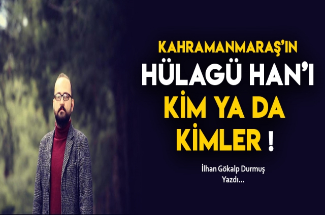 KAHRAMANMARAŞ’IN HÜLAGÜ HAN’I KİM-kimler !