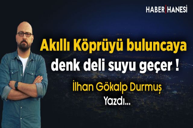 Akıllı Köprüyü buluncaya denk deli suyu geçer !