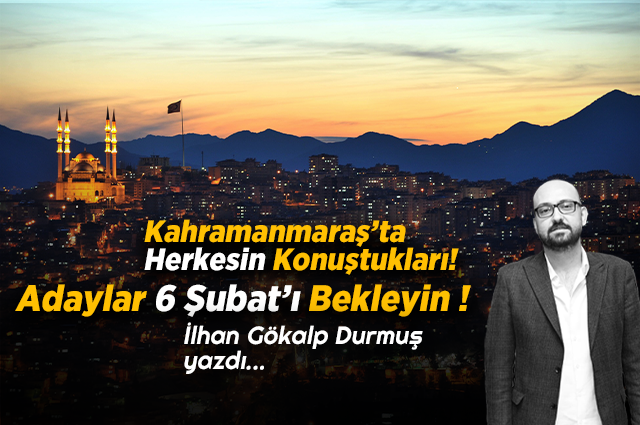 Kahramanmaraş’ta Herkesin Konuştukları - Adaylar 6 Şubat’ı Bekleyin !