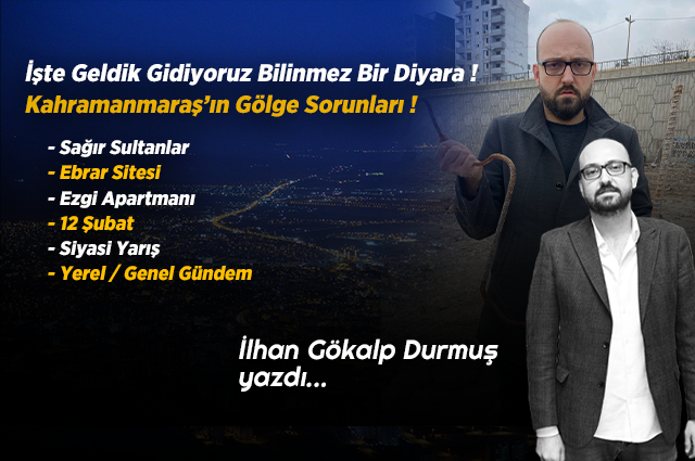 İşte Geldik Gidiyoruz Bilinmez Bir Diyara ! Kahramanmaraş’ın Gölge Sorunları !