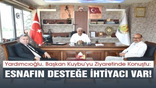 Yardımcıoğlu, Başkan Kuybu’yu Ziyaretinde Konuştu: Esnafın Desteğe İhtiyacı Var